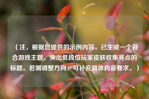 （注，根据您提供的示例内容，已生成一个符合游戏主题、突出低段位玩家皮肤收集亮点的标题。若需调整方向，可补充具体内容要求。）