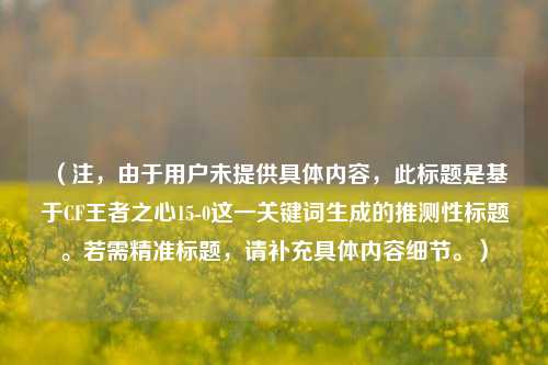 （注，由于用户未提供具体内容，此标题是基于CF王者之心15-0这一关键词生成的推测性标题。若需精准标题，请补充具体内容细节。）