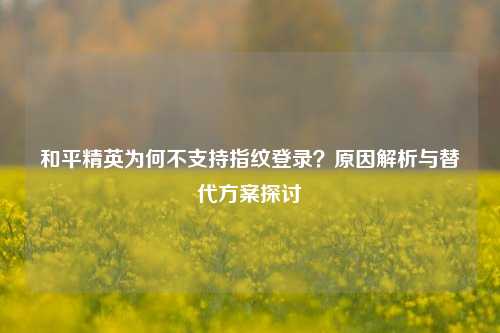和平精英为何不支持指纹登录？原因解析与替代方案探讨
