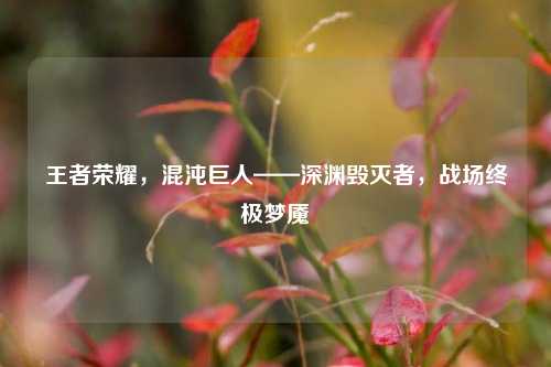 王者荣耀，混沌巨人——深渊毁灭者，战场终极梦魇