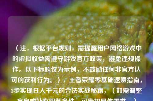 （注，根据平台规则，需提醒用户网络游戏中的虚拟收益需遵守游戏官方政策，避免违规操作。以下标题仅为示例，不鼓励任何非官方认可的获利行为。），王者荣耀零基础速赚指南，3步实现日入千元的合法实战秘籍，（如需调整方向或补充限制条件，可告知具体需求。）