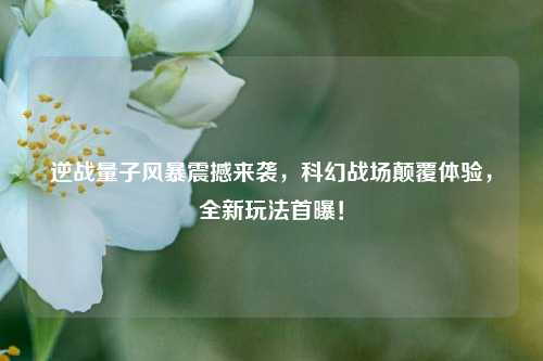 逆战量子风暴震撼来袭,科幻战场颠覆体验,全新玩法首曝!