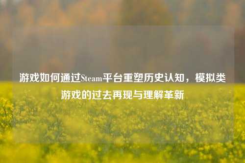 游戏如何通过Steam平台重塑历史认知，模拟类游戏的过去再现与理解革新