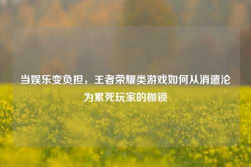 当娱乐变负担,王者荣耀类游戏如何从消遣沦为累死玩家的枷锁