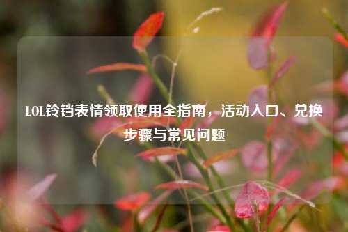 LOL铃铛表情领取使用全指南,活动入口、兑换步骤与常见问题