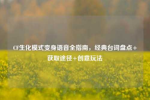 CF生化模式变身语音全指南，经典台词盘点+获取途径+创意玩法