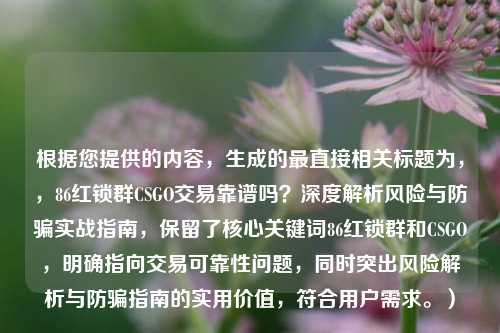 根据您提供的内容，生成的最直接相关标题为，，86红锁群CSGO交易靠谱吗？深度解析风险与防骗实战指南，保留了核心关键词86红锁群和CSGO，明确指向交易可靠性问题，同时突出风险解析与防骗指南的实用价值，符合用户需求。）