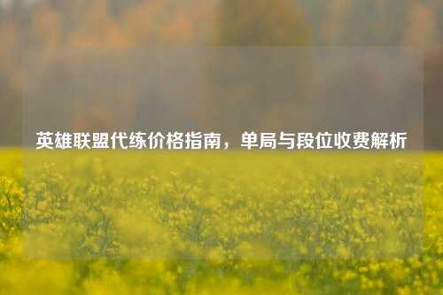 英雄联盟代练价格指南，单局与段位收费解析