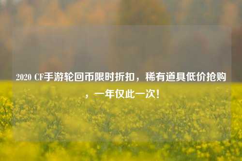 2020 CF手游轮回币限时折扣,稀有道具低价抢购,一年仅此一次!