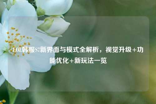 LOL韩服S7新界面与模式全解析,视觉升级+功能优化+新玩法一览