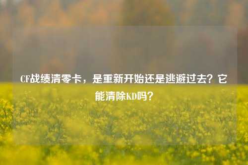 CF战绩清零卡,是重新开始还是逃避过去?它能清除KD吗?