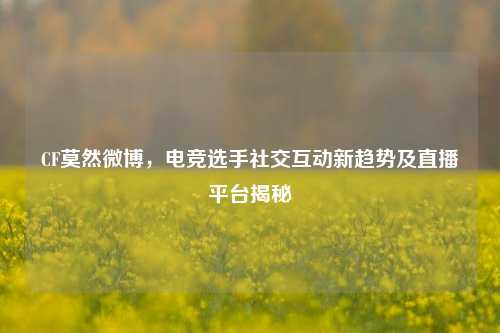 CF莫然微博，电竞选手社交互动新趋势及直播平台揭秘