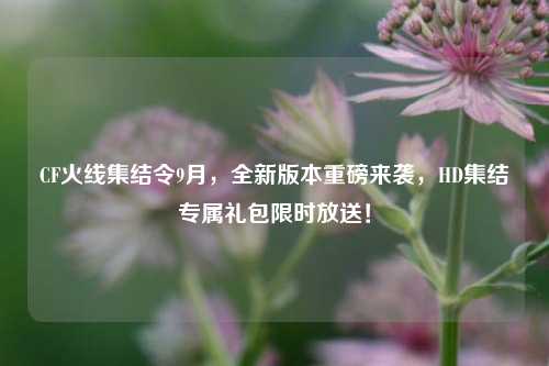 CF火线集结令9月,全新版本重磅来袭,HD集结专属礼包限时放送!