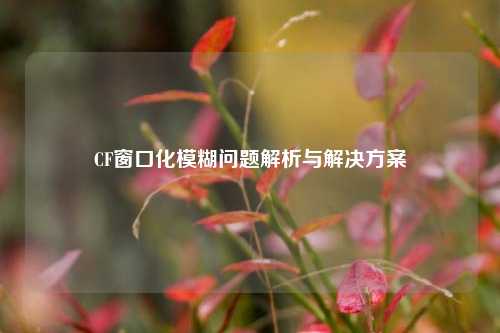 CF窗口化模糊问题解析与解决方案