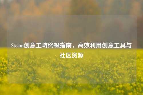 Steam创意工坊终极指南,高效利用创意工具与社区资源