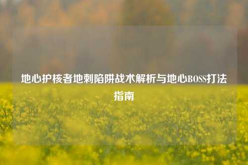 地心护核者地刺陷阱战术解析与地心BOSS打法指南