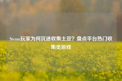Steam玩家为何沉迷收集土豆？盘点平台热门收集类游戏