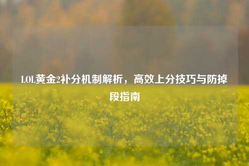 LOL黄金2补分机制解析,高效上分技巧与防掉段指南