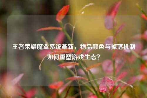王者荣耀魔盒系统革新,物品颜色与掉落机制如何重塑游戏生态?