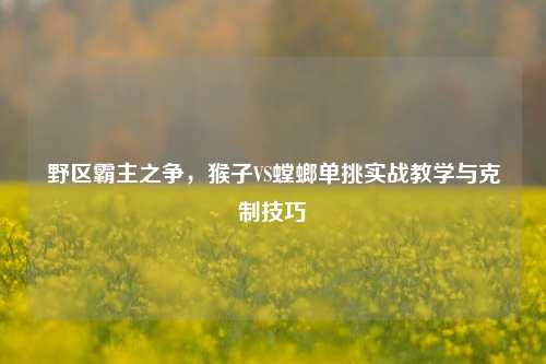 野区霸主之争，猴子VS螳螂单挑实战教学与克制技巧