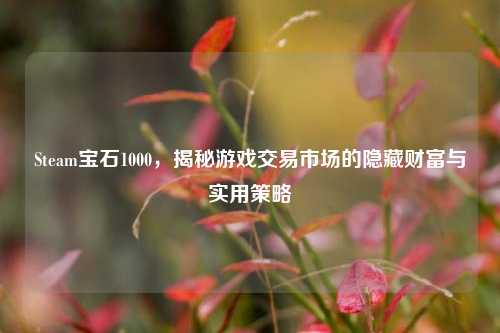 Steam宝石1000，揭秘游戏交易市场的隐藏财富与实用策略