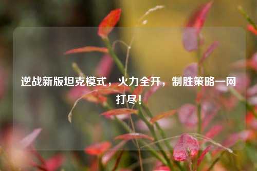 逆战新版坦克模式，火力全开，制胜策略一网打尽！