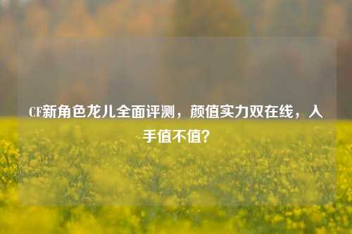 CF新角色龙儿全面评测,颜值实力双在线,入手值不值?
