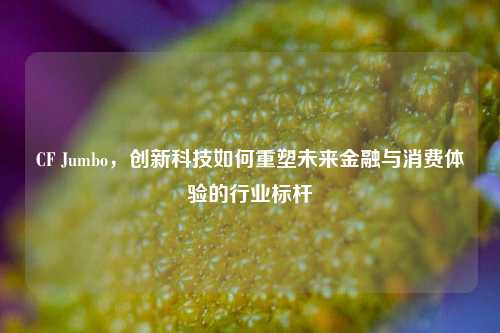 CF Jumbo,创新科技如何重塑未来金融与消费体验的行业标杆