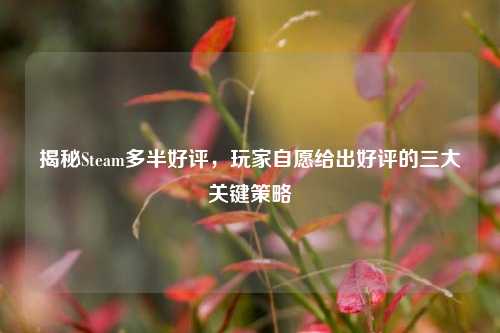 揭秘Steam多半好评，玩家自愿给出好评的三大关键策略