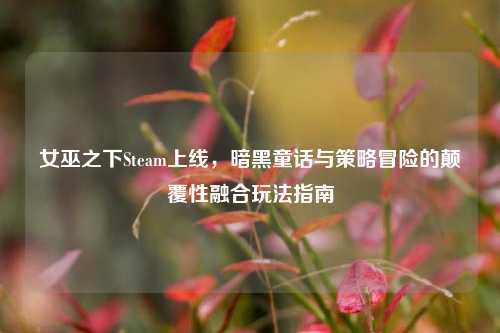 女巫之下Steam上线，暗黑童话与策略冒险的颠覆性融合玩法指南