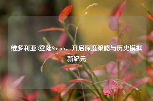 维多利亚3登陆Steam，开启深度策略与历史模拟新纪元