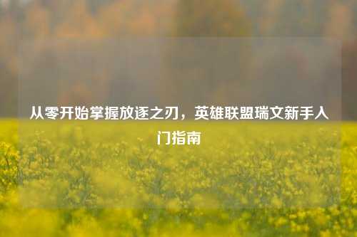 从零开始掌握放逐之刃，英雄联盟瑞文新手入门指南