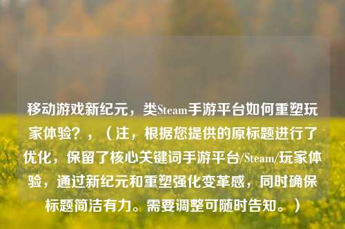 移动游戏新纪元,类Steam手游平台如何重塑玩家体验?,(注,根据您提供的原标题进行了优化,保留了核心关键词手游平台/Steam/玩家体验,通过新纪元和重塑强化变革感,同时确保标题简洁有力。需要调整可随时告知。)