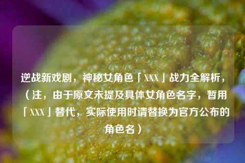 逆战新戏剧,神秘女角色「XXX」战力全解析,(注,由于原文未提及具体女角色名字,暂用「XXX」替代,实际使用时请替换为官方公布的角色名)