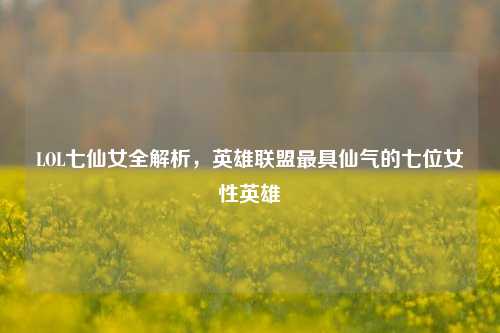LOL七仙女全解析,英雄联盟最具仙气的七位女性英雄