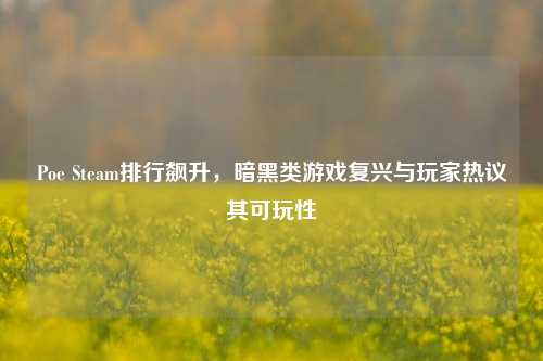 Poe Steam排行飙升,暗黑类游戏复兴与玩家热议其可玩性