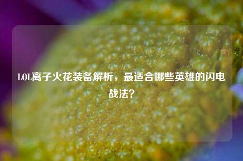 LOL离子火花装备解析,最适合哪些英雄的闪电战法?