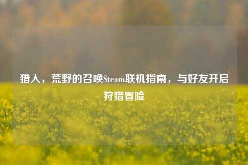 猎人,荒野的召唤Steam联机指南,与好友开启狩猎冒险