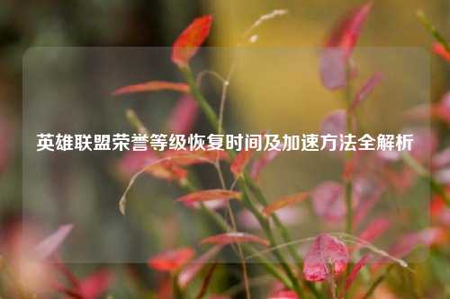 英雄联盟荣誉等级恢复时间及加速方法全解析