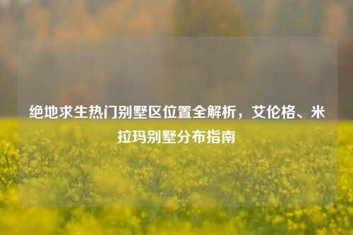 绝地求生热门别墅区位置全解析,艾伦格、米拉玛别墅分布指南
