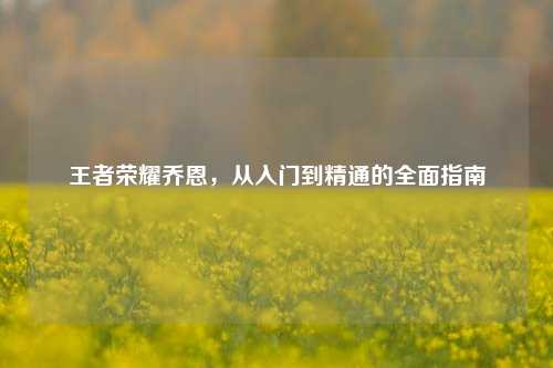 王者荣耀乔恩,从入门到精通的全面指南