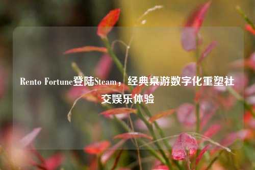 Rento Fortune登陆Steam,经典桌游数字化重塑社交娱乐体验