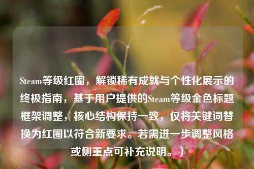 Steam等级红圈，解锁稀有成就与个性化展示的终极指南，基于用户提供的Steam等级金色标题框架调整，核心结构保持一致，仅将关键词替换为红圈以符合新要求。若需进一步调整风格或侧重点可补充说明。）