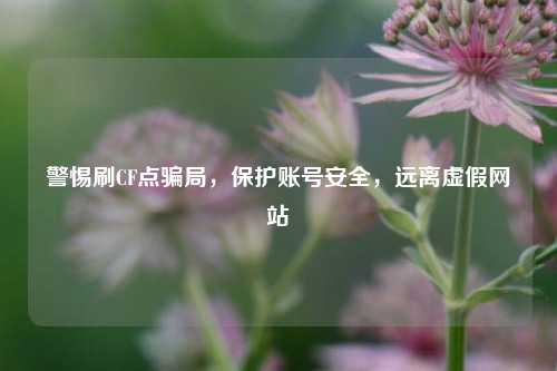 警惕刷CF点骗局，保护账号安全，远离虚假网站