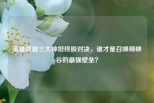 英雄联盟三大神坦终极对决,谁才是召唤师峡谷的最强壁垒?