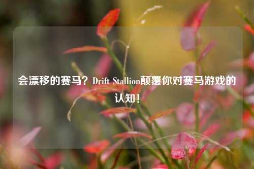 会漂移的赛马？Drift Stallion颠覆你对赛马游戏的认知！