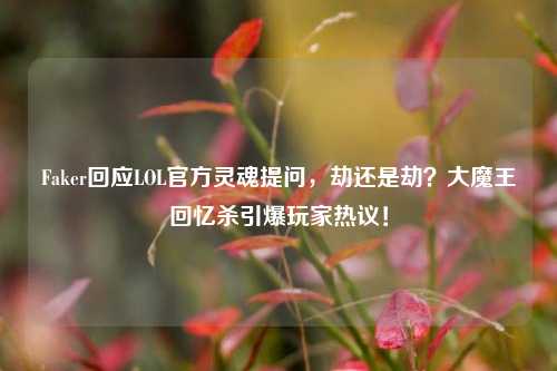 Faker回应LOL官方灵魂提问,劫还是劫?大魔王回忆杀引爆玩家热议!