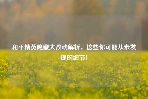和平精英隐藏大改动解析，这些你可能从未发现的细节！