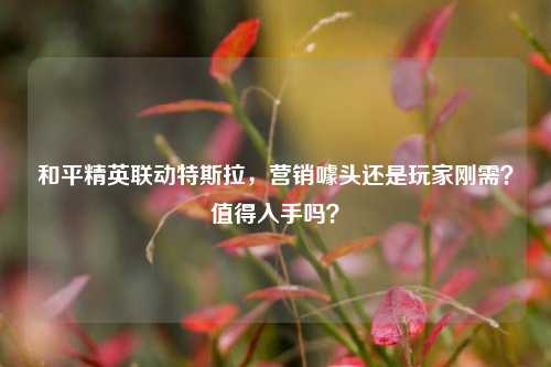 和平精英联动特斯拉，营销噱头还是玩家刚需？值得入手吗？
