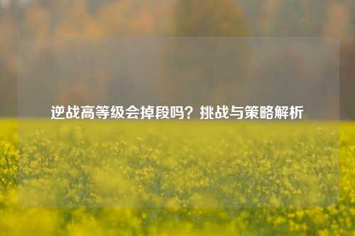 逆战高等级会掉段吗?挑战与策略解析